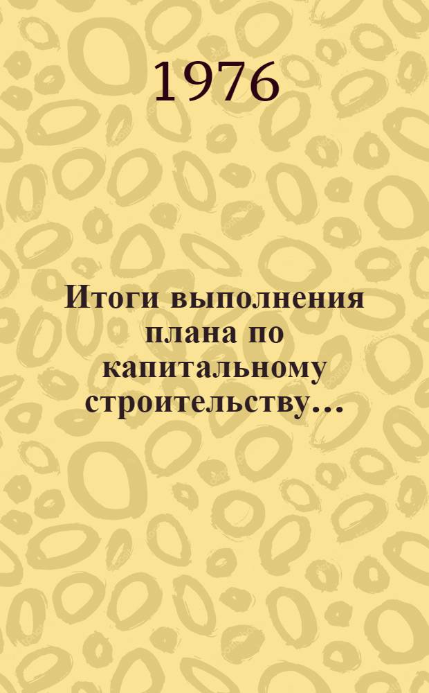 Итоги выполнения плана по капитальному строительству.. : Стат. бюллетень. ... за янв.-июнь 1977 г.