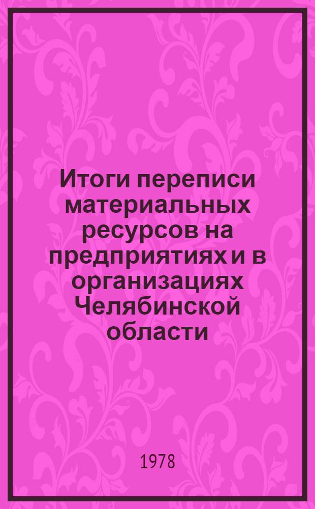 Итоги переписи материальных ресурсов на предприятиях и в организациях Челябинской области.. : Стат. сб. 1 янв. 1978 г.