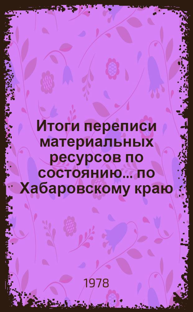 Итоги переписи материальных ресурсов по состоянию... по Хабаровскому краю : Стат. сб. 1 янв. 1979 г.