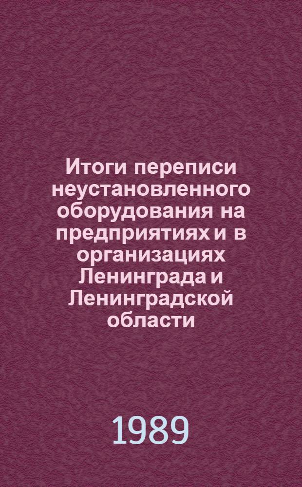 Итоги переписи неустановленного оборудования на предприятиях и в организациях Ленинграда и Ленинградской области.. : Стат. сб. 1 янв. 1989 г.