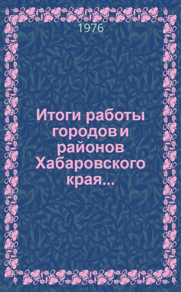 Итоги работы городов и районов Хабаровского края.. : Стат. бюллетень. 9 месяцев 1976 г.