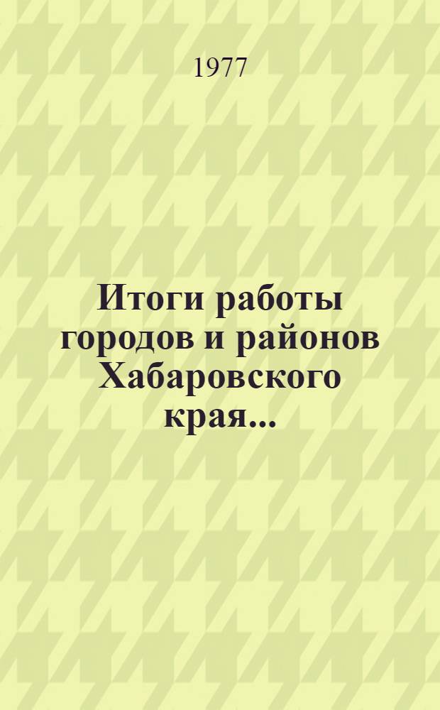 Итоги работы городов и районов Хабаровского края.. : Стат. бюллетень. I полугодие 1977 г.