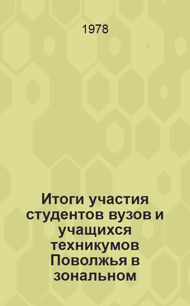 Итоги участия студентов вузов и учащихся техникумов Поволжья в зональном (Казань, 10-17 октября 1977 г.) и Всероссийском (Владимир, 01-15 февраля 1978 г.) этапах выставки НТТ-78 и Всесоюзного конкурса 1976/77 учебного года на лучшую научную работу студентов по естественным, техническим и гуманитарным наукам