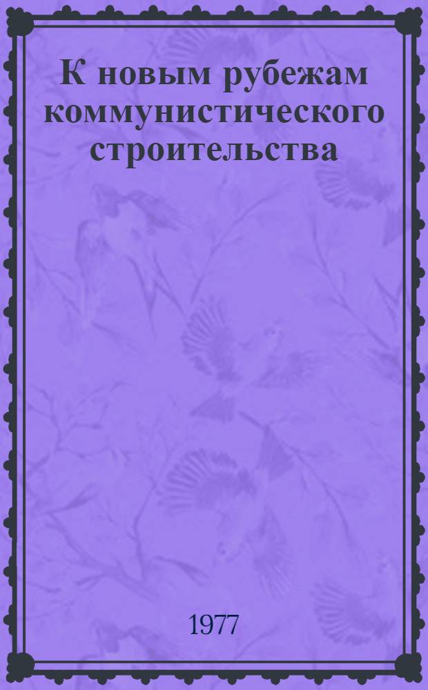 К новым рубежам коммунистического строительства : (Решения XXV съезда КПСС - в жизнь) Информ. список лит. 1977 г. № 3