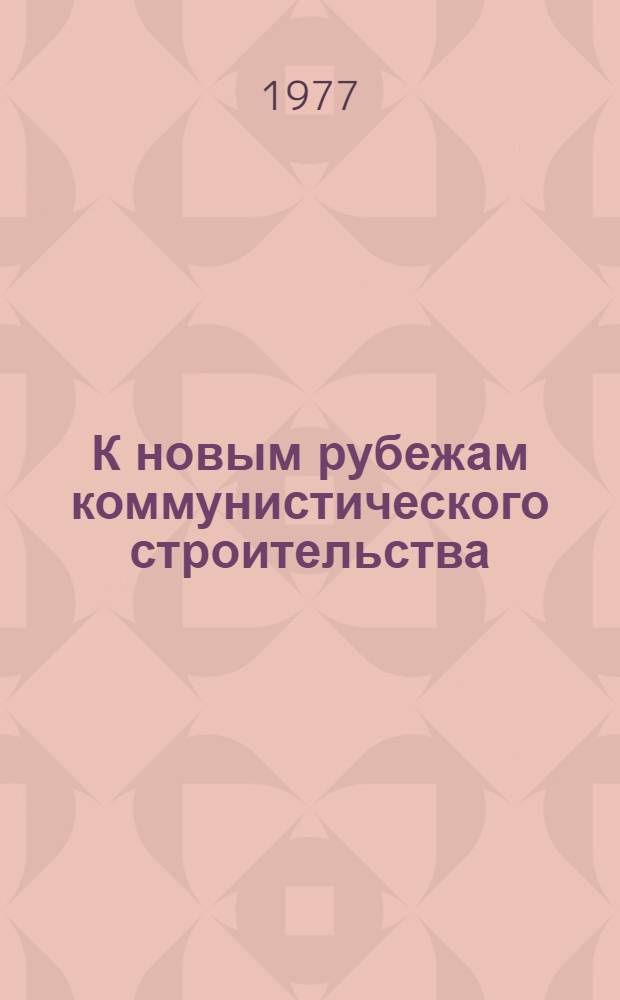К новым рубежам коммунистического строительства : (Решения XXV съезда КПСС - в жизнь) Информ. список лит. 1977 г. № 10