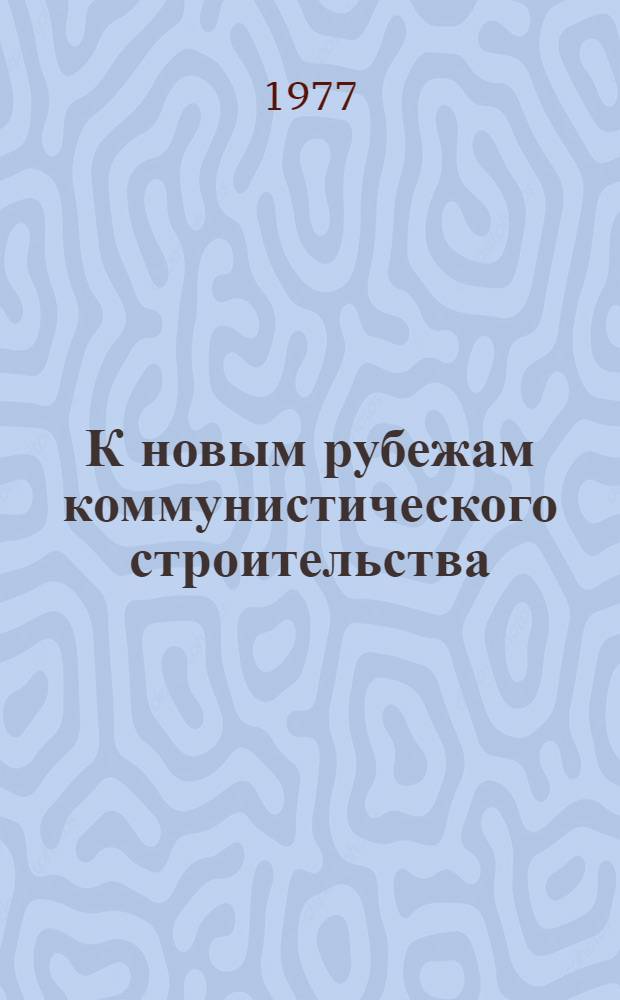 К новым рубежам коммунистического строительства : (Решения XXV съезда КПСС - в жизнь) Информ. список лит. 1977 г. № 11