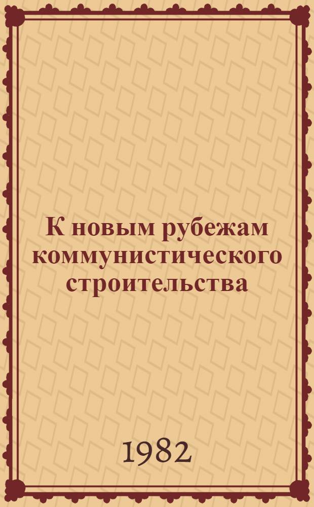 К новым рубежам коммунистического строительства : (Решения XXV съезда КПСС - в жизнь) Информ. список лит. 1982. № 1-2