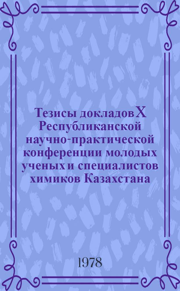 Тезисы докладов X Республиканской научно-практической конференции молодых ученых и специалистов химиков Казахстана