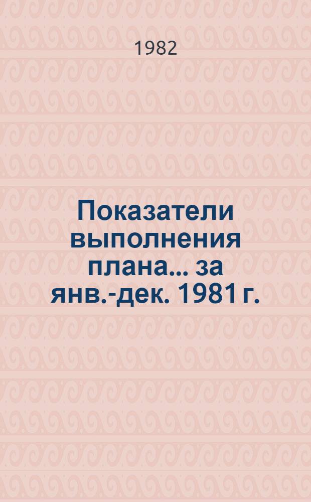 Показатели выполнения плана... ... за янв.-дек. 1981 г.