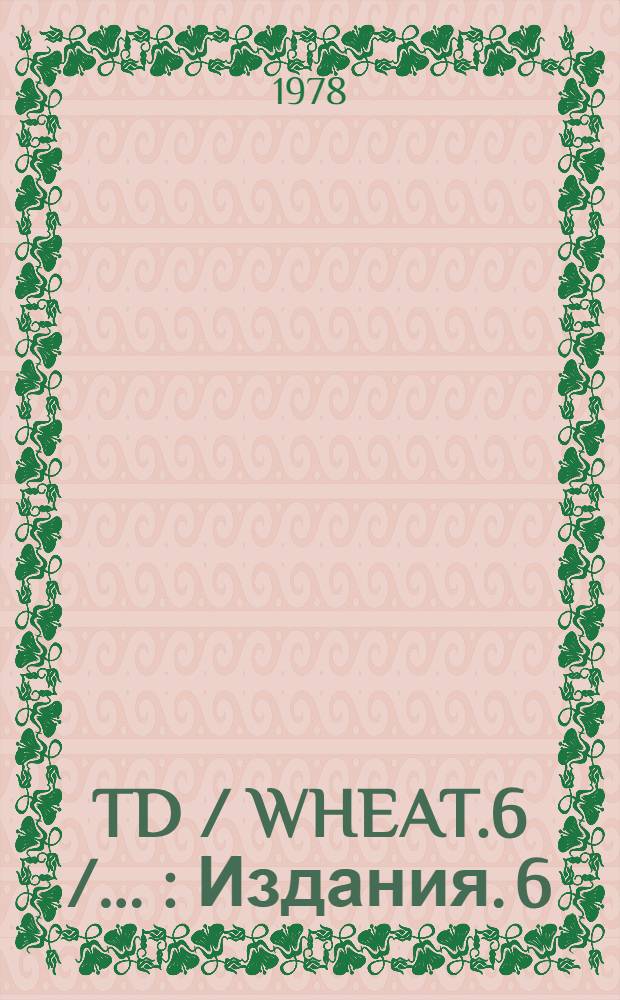 TD / WHEAT.6 / .. : [Издания]. 6 : Разработка международного соглашения, заменяющего продленное Международное соглашение по пшенице 1971 г.