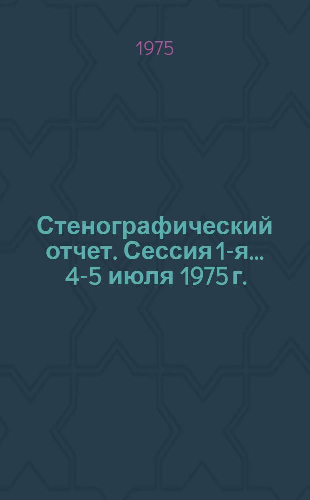 Стенографический отчет. Сессия 1-я... ... 4-5 июля 1975 г.