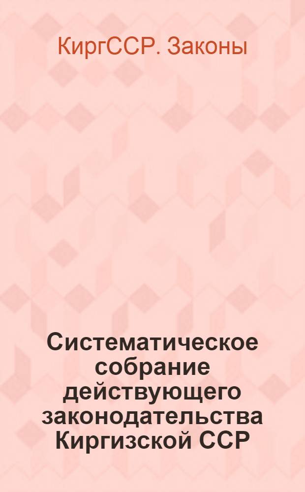 Систематическое собрание действующего законодательства Киргизской ССР : Разд. 1-