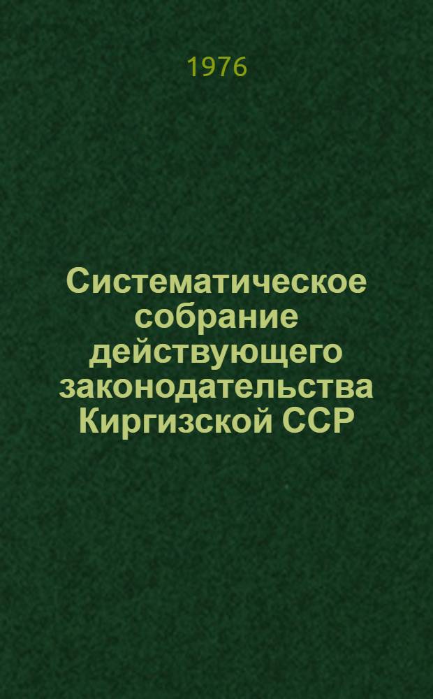 Систематическое собрание действующего законодательства Киргизской ССР : Разд. 1-. Разд. 1 : Законодательство об общественном и государственном устройстве