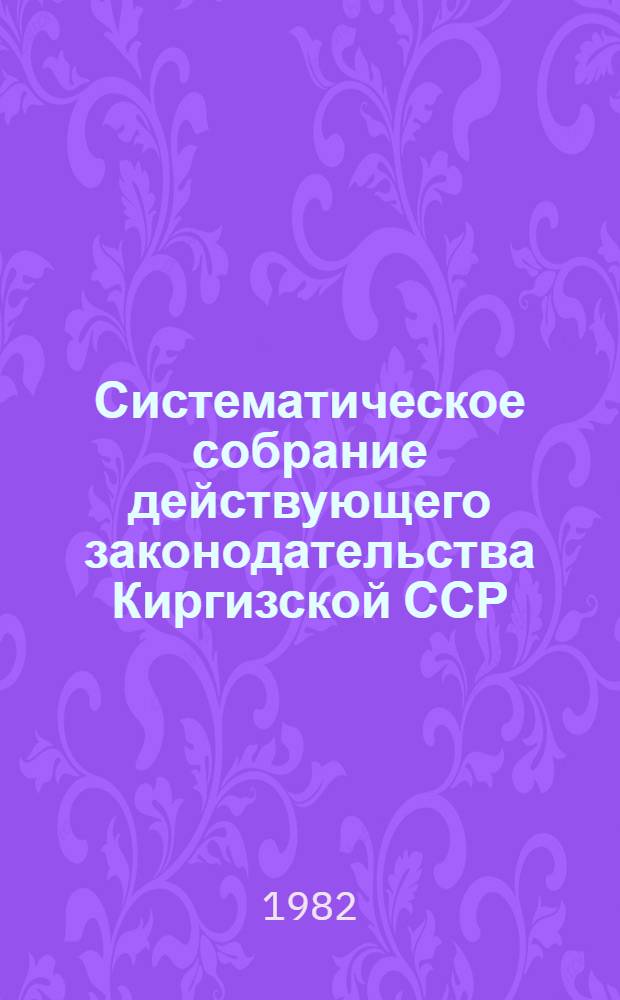 Систематическое собрание действующего законодательства Киргизской ССР : Разд. 1-. Разд. 26 : Дополнение I к разделам I-XII