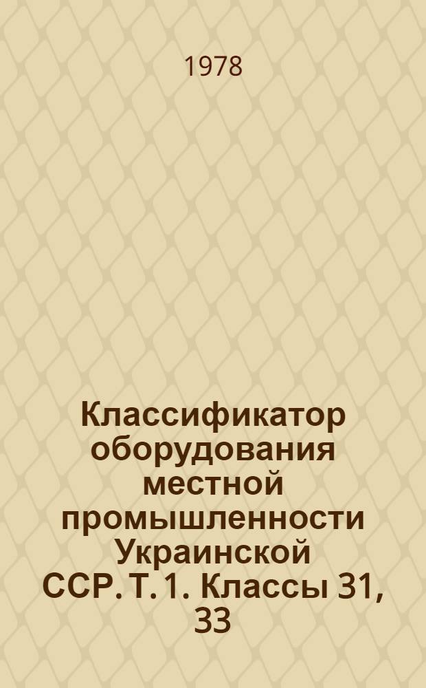 Классификатор оборудования местной промышленности Украинской ССР. Т. 1. Классы 31, 33, 34, 36