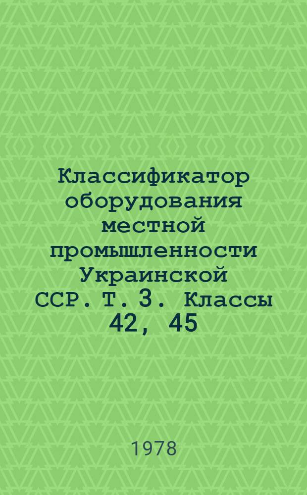 Классификатор оборудования местной промышленности Украинской ССР. Т. 3. Классы 42, 45, 47, 48, 49, 51, 53