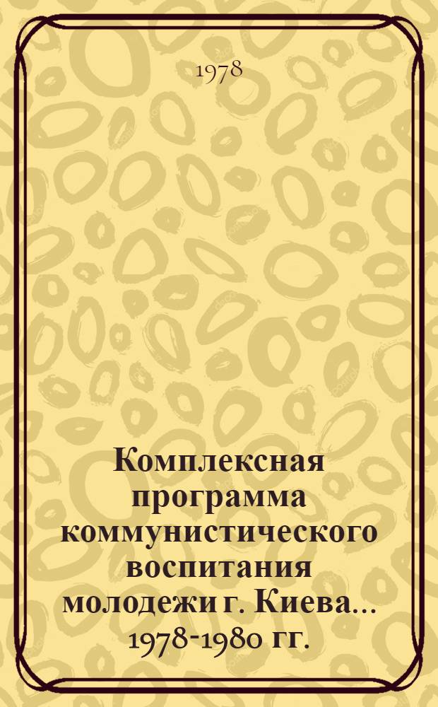 Комплексная программа коммунистического воспитания молодежи г. Киева... ... 1978-1980 гг.