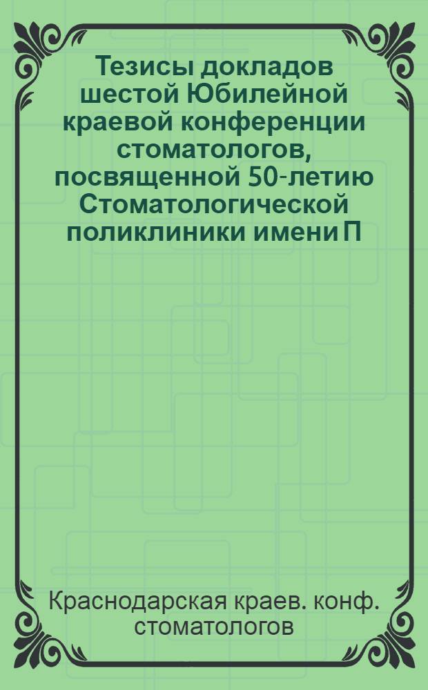 Тезисы докладов шестой Юбилейной краевой конференции стоматологов, посвященной 50-летию Стоматологической поликлиники имени П.Г. Дауге, 18-20 окт. 1978 г.