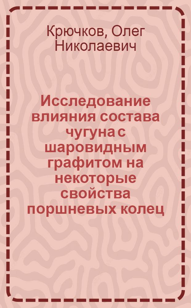 Исследование влияния состава чугуна с шаровидным графитом на некоторые свойства поршневых колец : Автореф. дис. на соиск. учен. степени канд. техн. наук : (05.16.04)