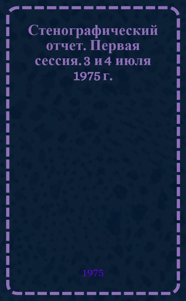 Стенографический отчет. Первая сессия. 3 и 4 июля 1975 г.