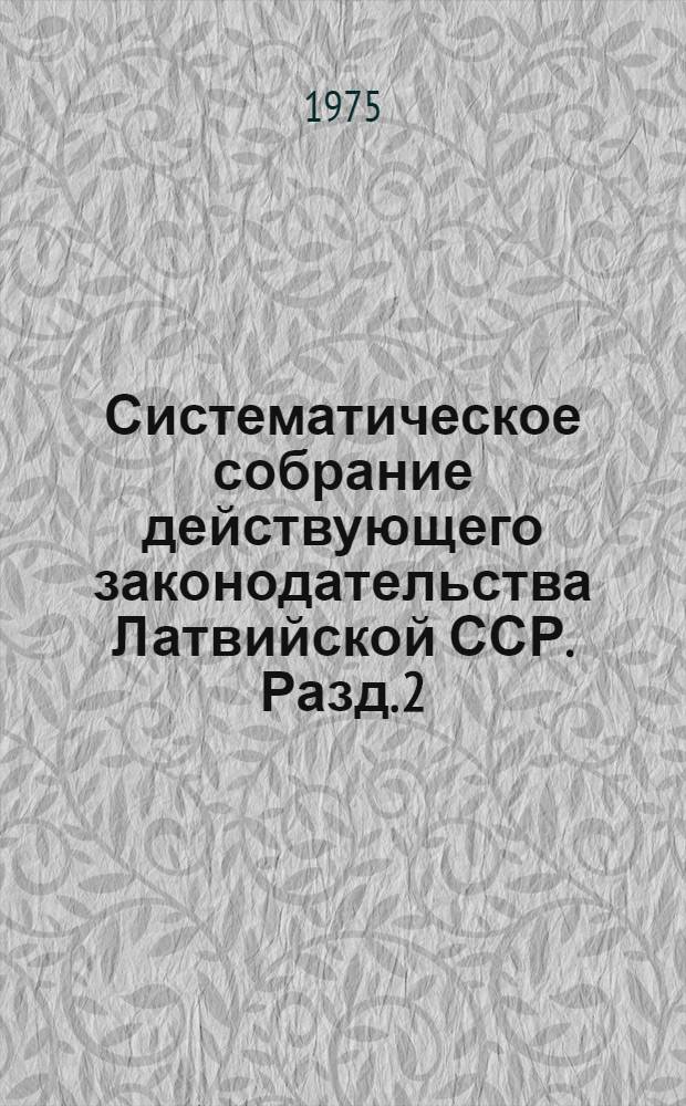 Систематическое собрание действующего законодательства Латвийской ССР. Разд. 2 : Законодательство по общим вопросам народного хозяйства