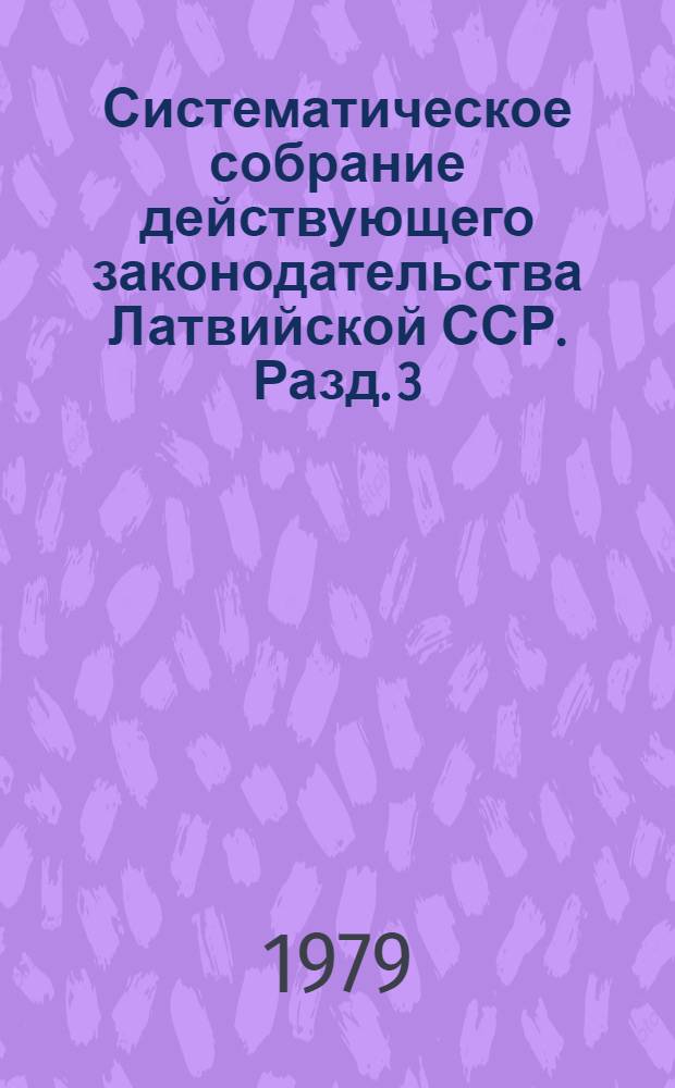 Систематическое собрание действующего законодательства Латвийской ССР. Разд. 3 : Законодательство о труде, социальном страховании и социальном обеспечении