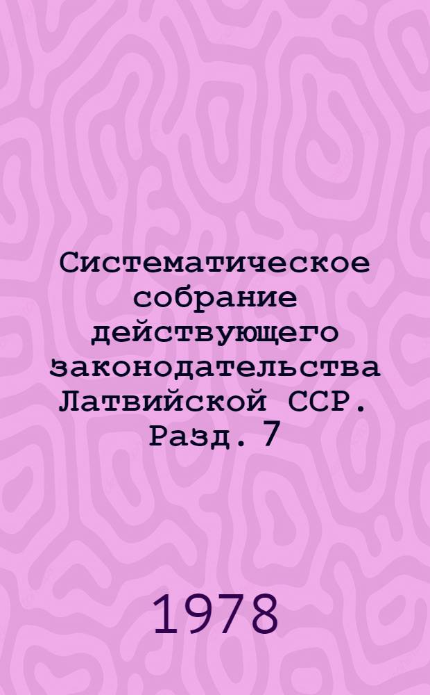 Систематическое собрание действующего законодательства Латвийской ССР. Разд. 7 : Водное законодательство. Законодательство о гидрометеорологии