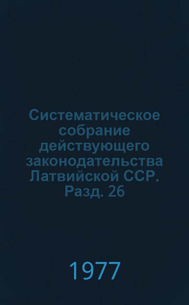 Систематическое собрание действующего законодательства Латвийской ССР. Разд. 26 : Законодательство об административной ответственности