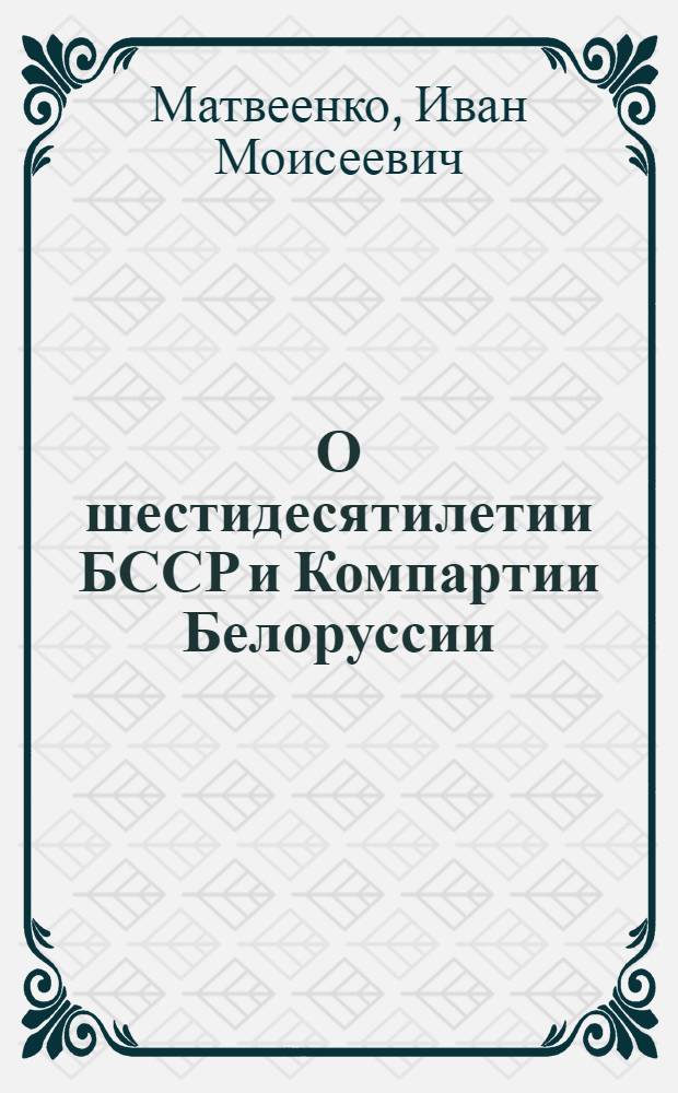 О шестидесятилетии БССР и Компартии Белоруссии : (Материалы в помощь лектору)