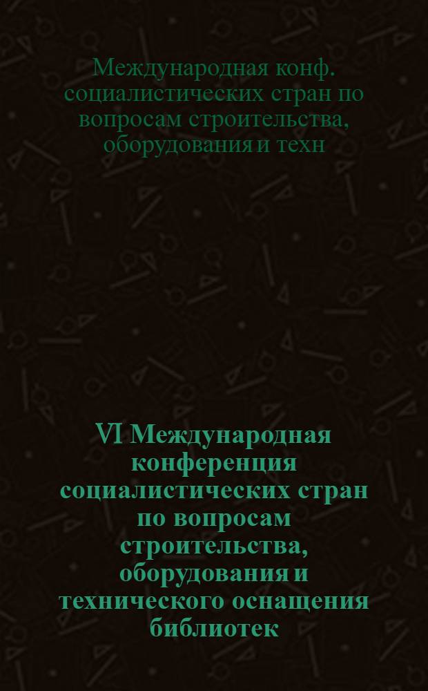 VI Международная конференция социалистических стран по вопросам строительства, оборудования и технического оснащения библиотек, Потсдам, 20-24 окт. 1975 г. : Доклады