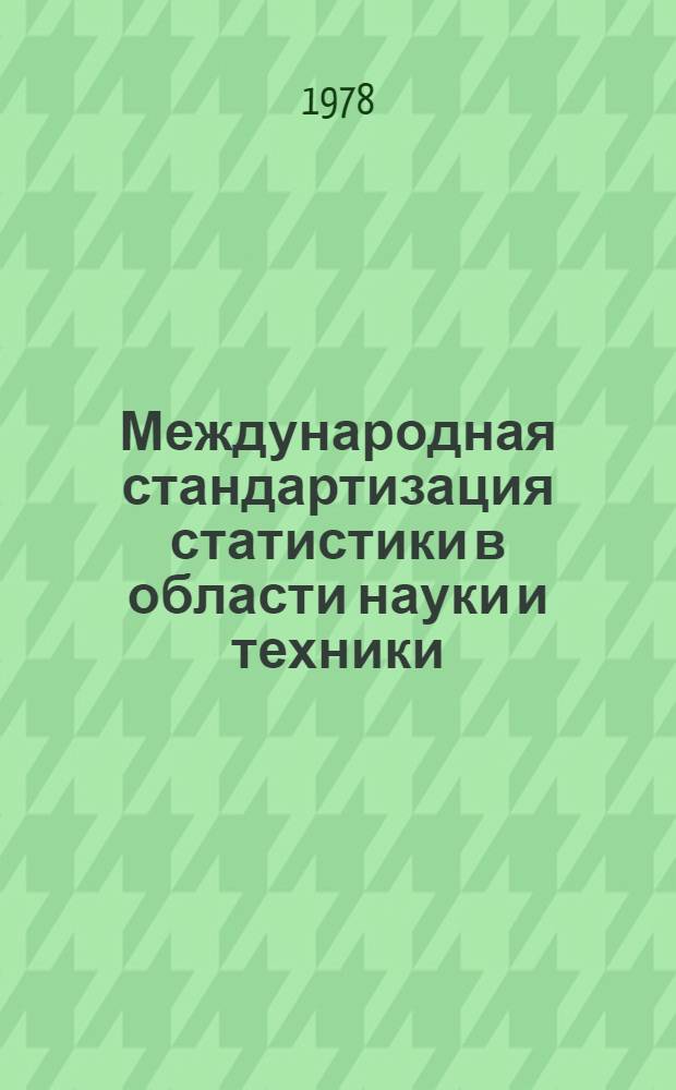 Международная стандартизация статистики в области науки и техники : Окончат. докл. подгот. в соотв. со статьей 10.3 Правил процедуры, касающихся рекомендаций государствам-членам и междунар. конвенций, попадающих под условия пункта 4 статьи IV Устава