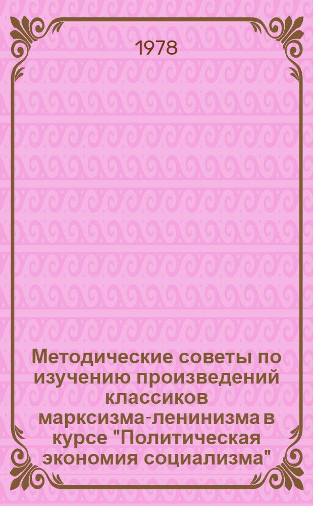 Методические советы по изучению произведений классиков марксизма-ленинизма в курсе "Политическая экономия социализма" : Для слушателей ЗВПШ при ЦК КПСС