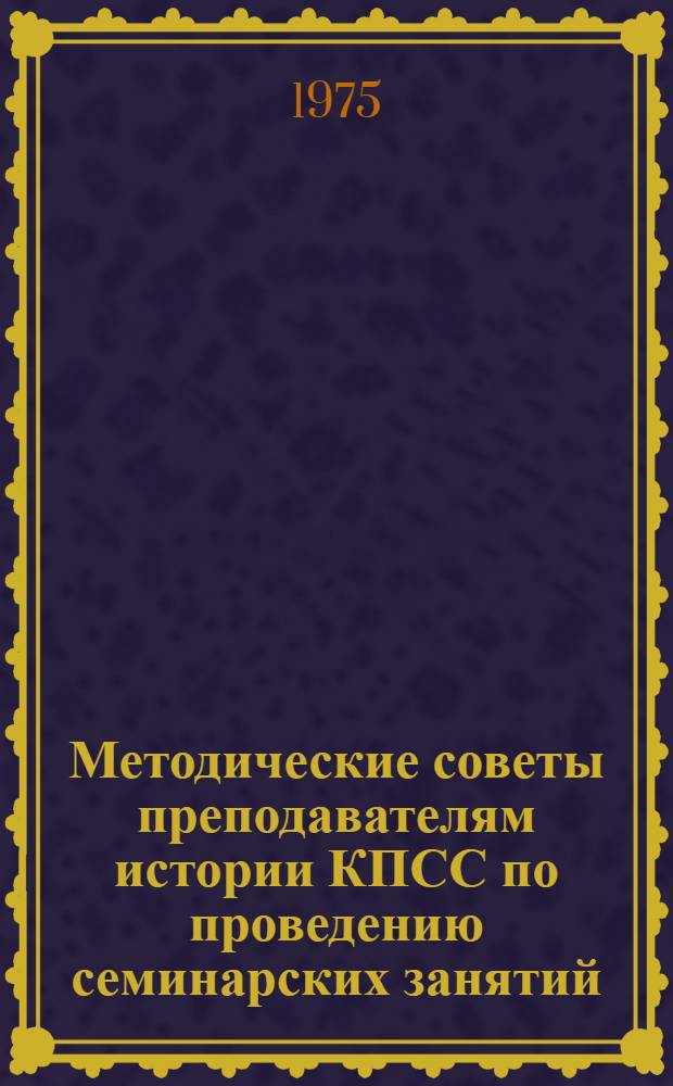 Методические советы преподавателям истории КПСС по проведению семинарских занятий. Ч. 1