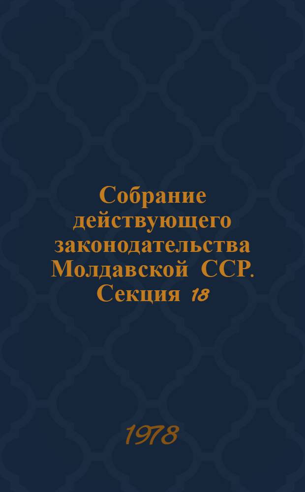 Собрание действующего законодательства Молдавской ССР. Секция 18 : Лежислация организэрий