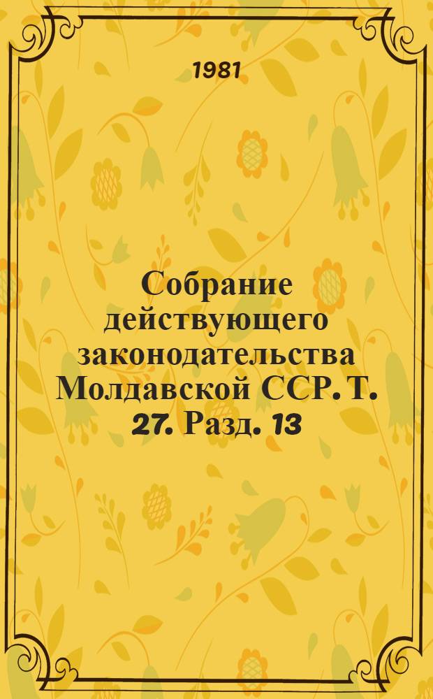 Собрание действующего законодательства Молдавской ССР. Т. 27. Разд. 13 : Законодательство о промышленности