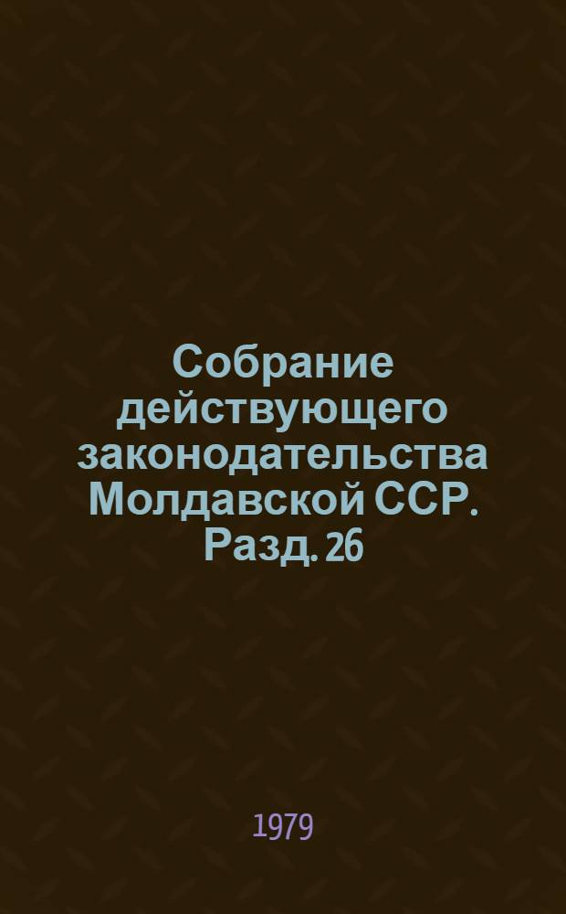 Собрание действующего законодательства Молдавской ССР. Разд. 26 : Уголовное законодательство ; Раздел 27. Исправительно-трудовое законодательство