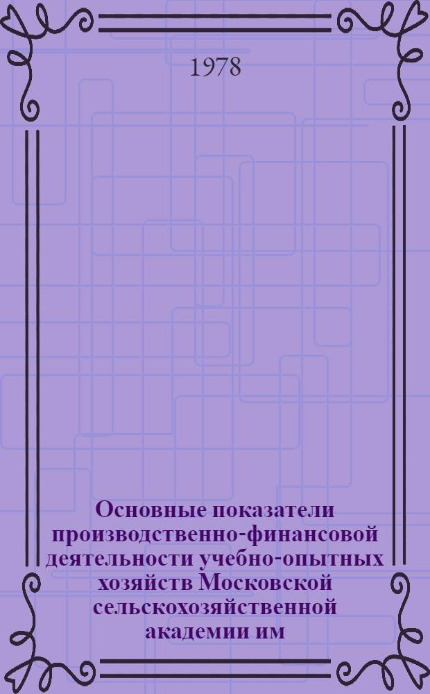 Основные показатели производственно-финансовой деятельности учебно-опытных хозяйств Московской сельскохозяйственной академии им. К.А. Тимирязева... (по данным годовых отчетов). 1977 г.