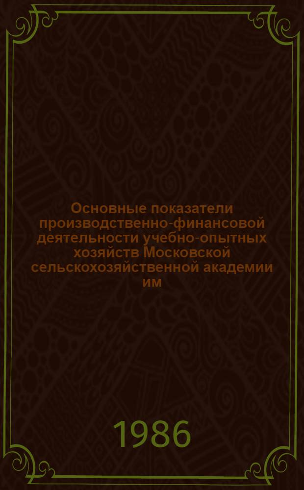Основные показатели производственно-финансовой деятельности учебно-опытных хозяйств Московской сельскохозяйственной академии им. К.А. Тимирязева... (по данным годовых отчетов). 1985 г.