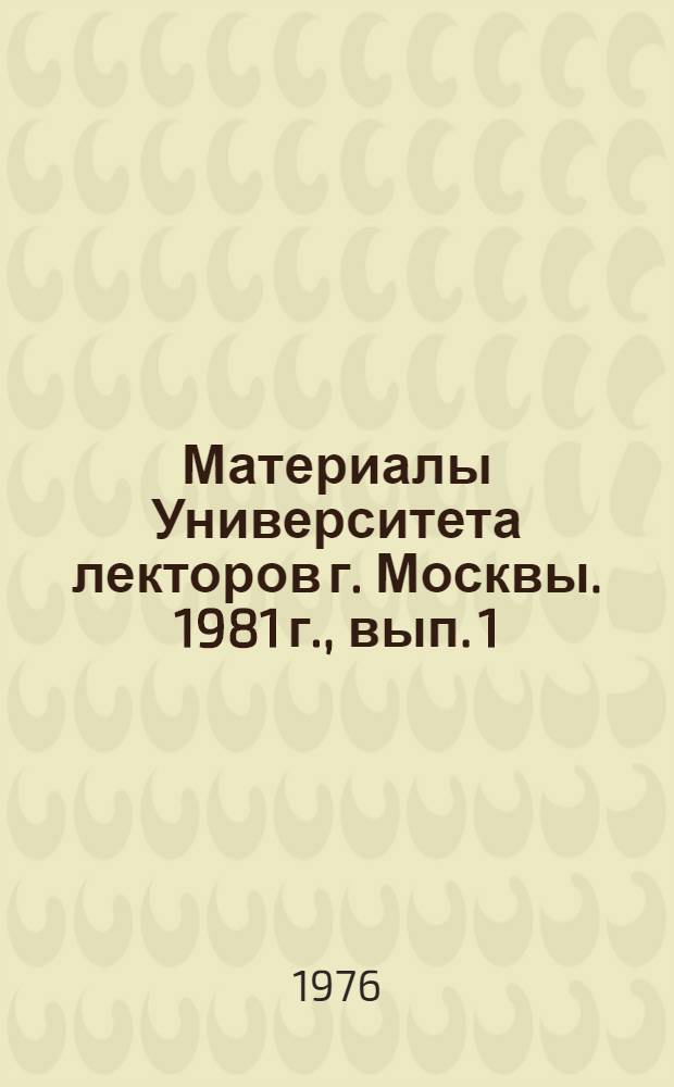 Материалы Университета лекторов г. Москвы. 1981 г., вып. 1 : Актуальные проблемы идеологической работы КПСС и задачи лекционной пропаганды
