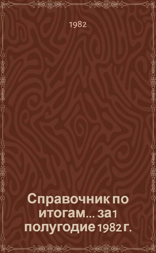 Справочник по итогам... ... за 1 полугодие 1982 г.