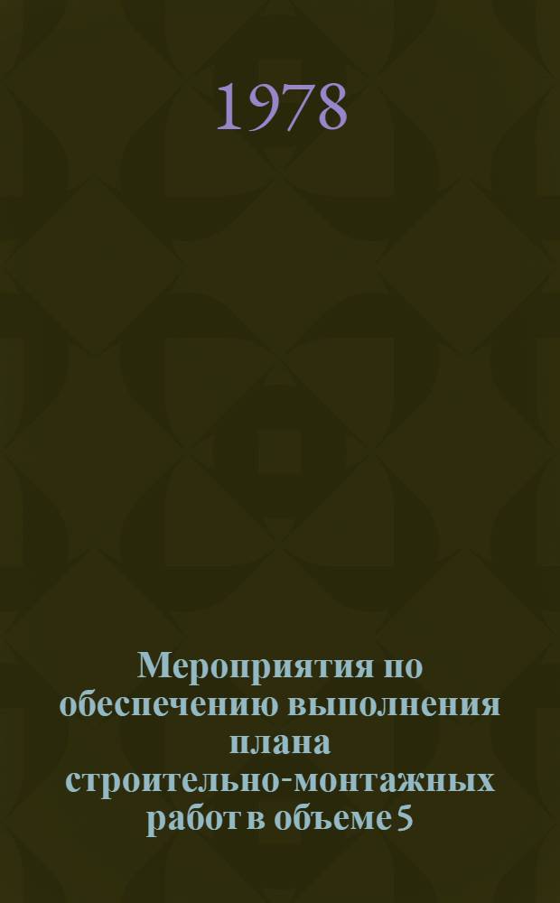 Мероприятия по обеспечению выполнения плана строительно-монтажных работ в объеме 5.0 млн. рублей по объектам маслоэкстракционного завода в г. Гулистане Узбекской ССР. ... в 1978 г.