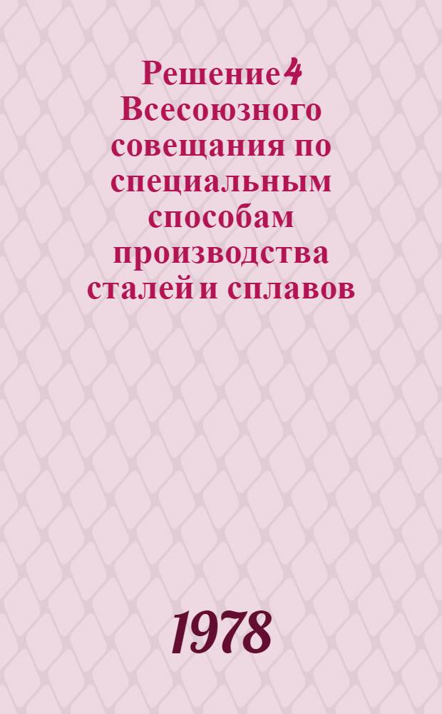 Решение 4 Всесоюзного совещания по специальным способам производства сталей и сплавов: 17-19 января 1978 г.