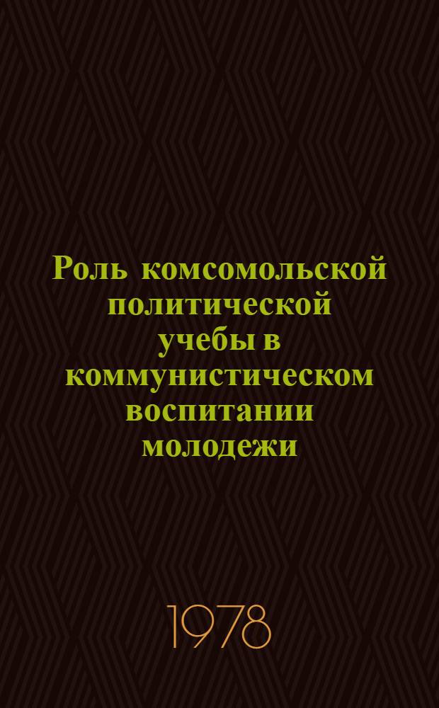 Роль комсомольской политической учебы в коммунистическом воспитании молодежи : (Из опыта работы пропагандистов системы комс. полит. просвещения Ленингр. р-на г. Москвы)