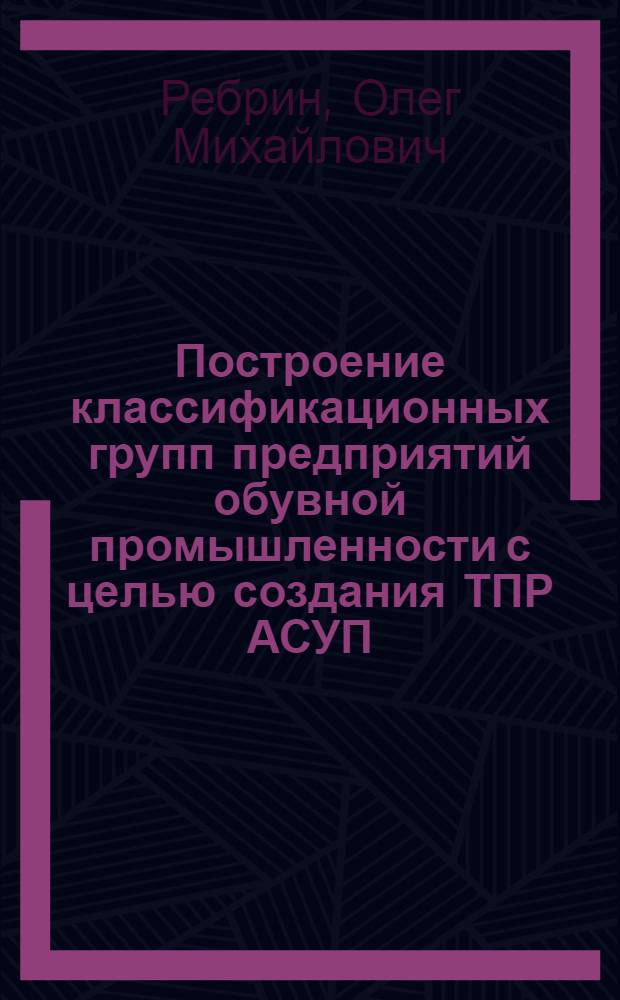 Построение классификационных групп предприятий обувной промышленности с целью создания ТПР АСУП : Автореф. дис. на соиск. учен. степ. канд. техн. наук : 08.00.05