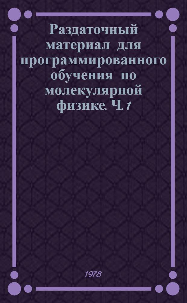 Раздаточный материал для программированного обучения по молекулярной физике. Ч. 1 : Основы молекулярно-кинетической теории. Тепловые явления. Термодинамика