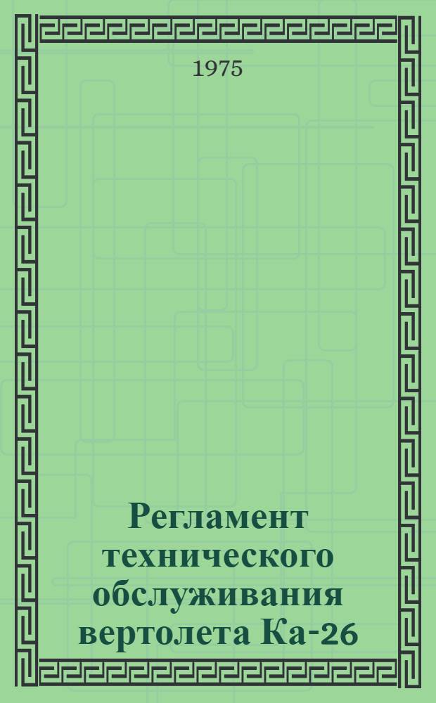 Регламент технического обслуживания вертолета Ка-26 : Утв. 4/VI-1975 г. : Ч. 1-2