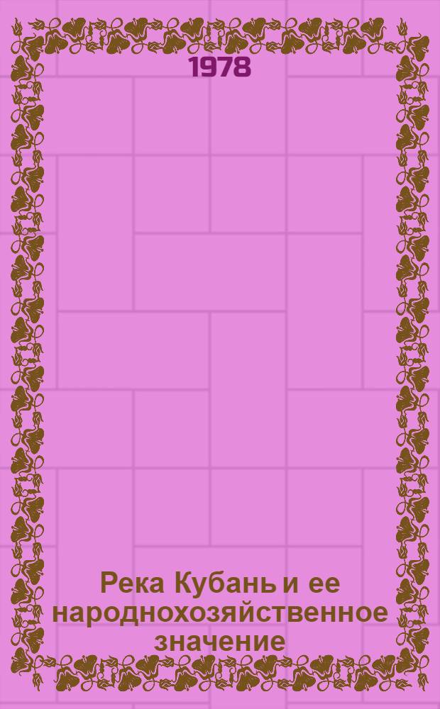 Река Кубань и ее народнохозяйственное значение : (Метод. рекомендации лекторам, преподавателям и слушателям нар. ун-тов)