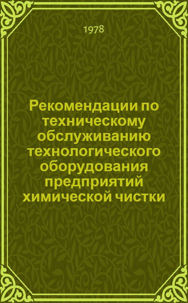 Рекомендации по техническому обслуживанию технологического оборудования предприятий химической чистки : Утв. Гл. упр. хим. чистки одежды МБОН РСФСР 17.02.76