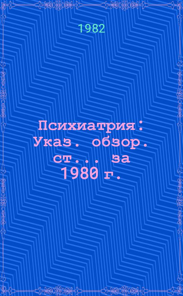Психиатрия : Указ. обзор. ст. ... за 1980 г.