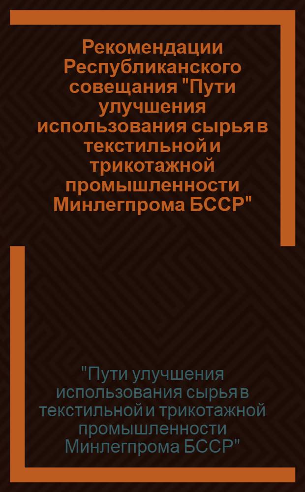 Рекомендации Республиканского совещания "Пути улучшения использования сырья в текстильной и трикотажной промышленности Минлегпрома БССР" (г. Гродно, 18-19 окт. 1978 г.)